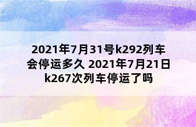 2021年7月31号k292列车会停运多久 2021年7月21日k267次列车停运了吗